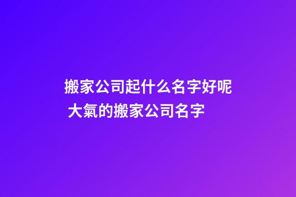 搬家公司起什么名字好呢 大氣的搬家公司名字-第1張-公司起名-玄機派